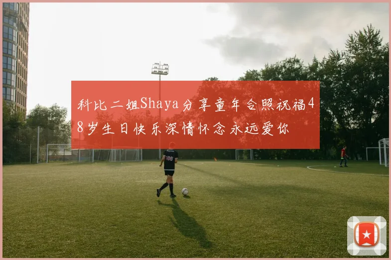 科比二姐Shaya分享童年合照祝福48岁生日快乐深情怀念永远爱你
