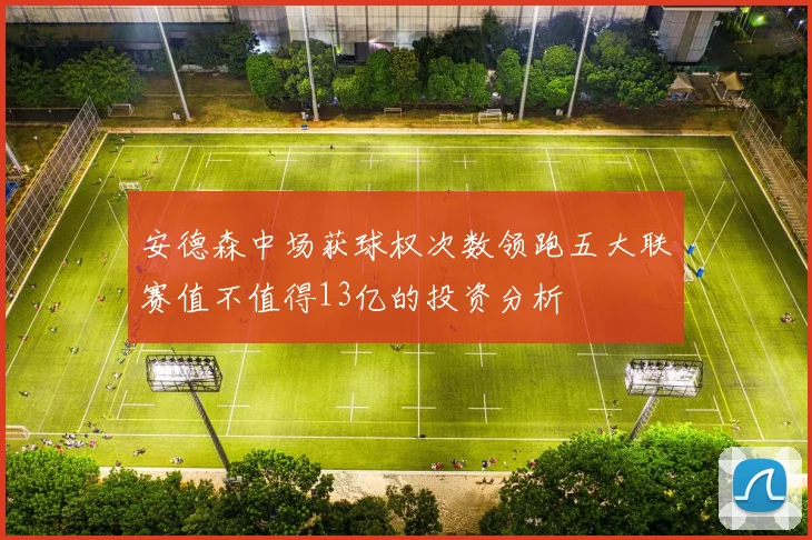 安德森中场获球权次数领跑五大联赛值不值得13亿的投资分析