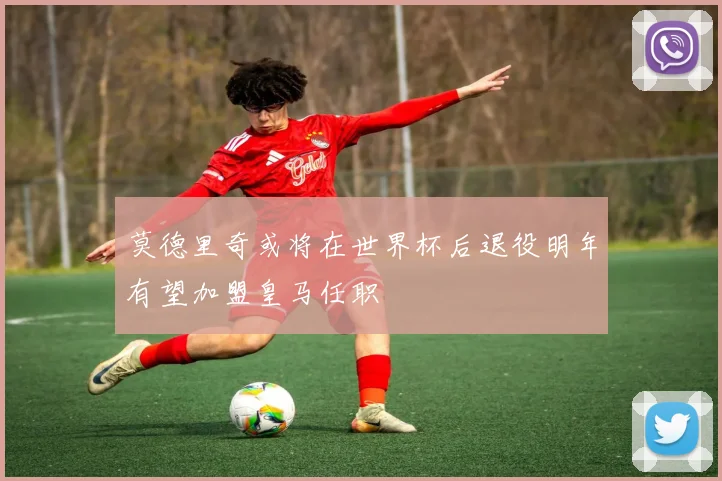 莫德里奇或将在世界杯后退役明年有望加盟皇马任职