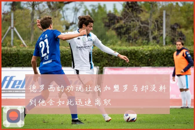 德罗西的劝说让我加盟罗马却没料到他会如此迅速离职