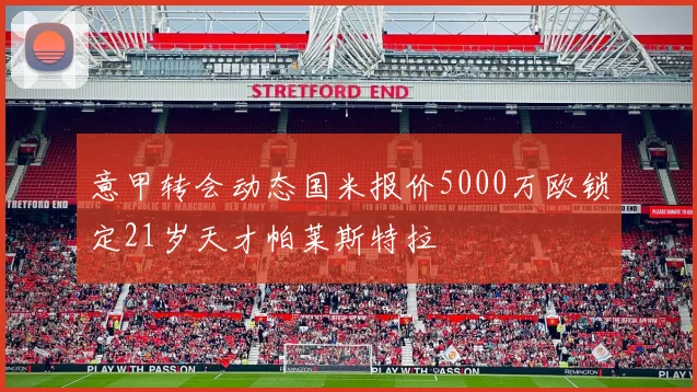 意甲转会动态国米报价5000万欧锁定21岁天才帕莱斯特拉
