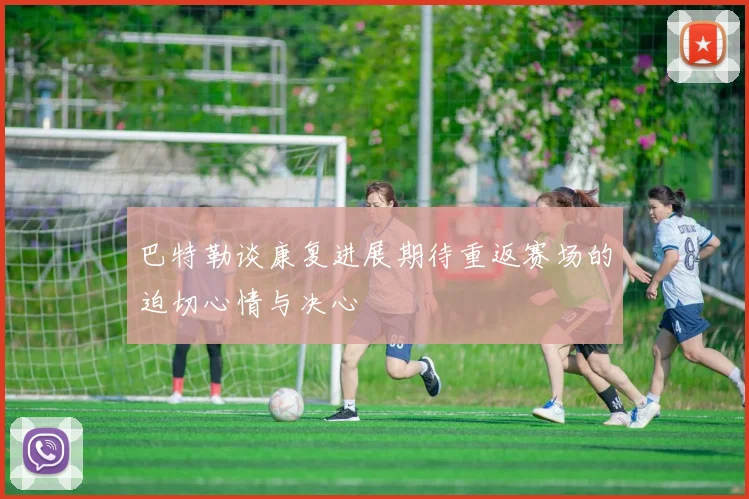 巴特勒谈康复进展期待重返赛场的迫切心情与决心
