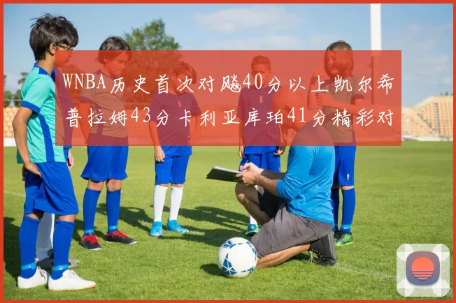 WNBA历史首次对飚40分以上凯尔希普拉姆43分卡利亚库珀41分精彩对决