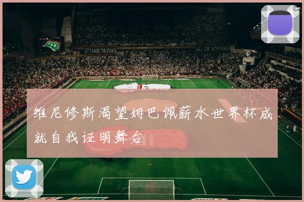 维尼修斯渴望姆巴佩薪水世界杯成就自我证明舞台