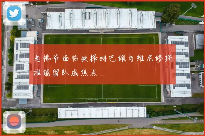 老佛爷面临抉择姆巴佩与维尼修斯谁能留队成焦点