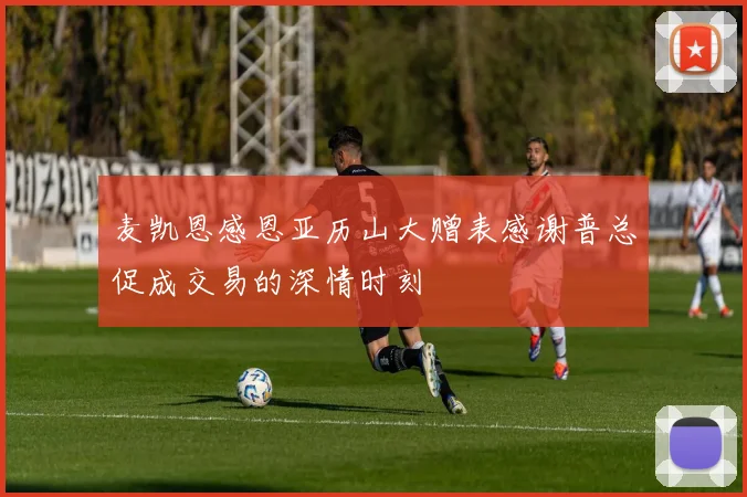 麦凯恩感恩亚历山大赠表感谢普总促成交易的深情时刻