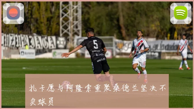 扎卡愿与阿隆索重聚桑德兰坚决不卖球员