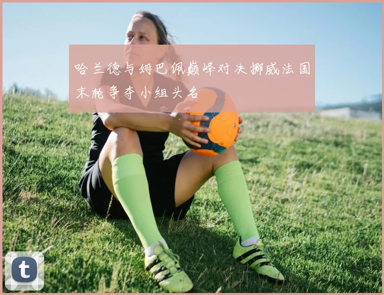 哈兰德与姆巴佩巅峰对决挪威法国末轮争夺小组头名