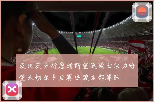 麦坎茨分析詹姆斯重返骑士助力哈登米切尔季后赛逆袭东部球队