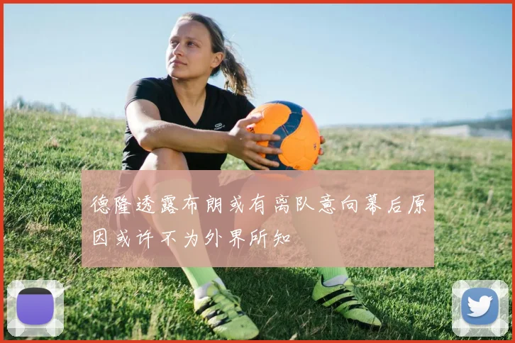 德隆透露布朗或有离队意向幕后原因或许不为外界所知