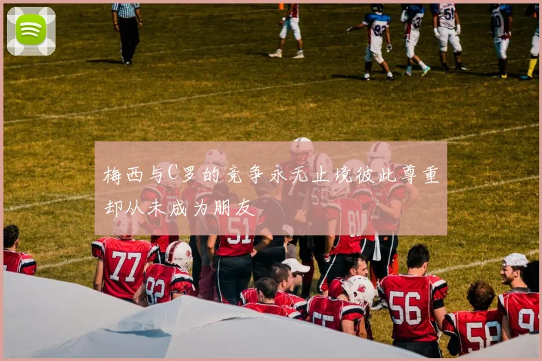 梅西与C罗的竞争永无止境彼此尊重却从未成为朋友
