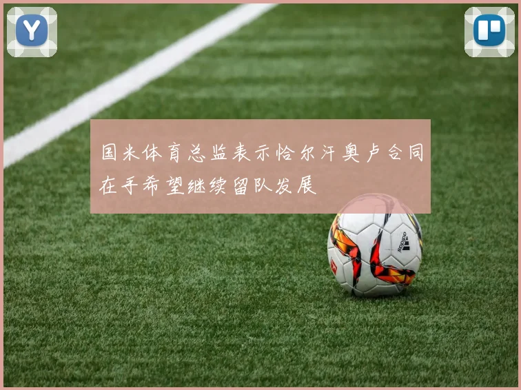 国米体育总监表示恰尔汗奥卢合同在手希望继续留队发展