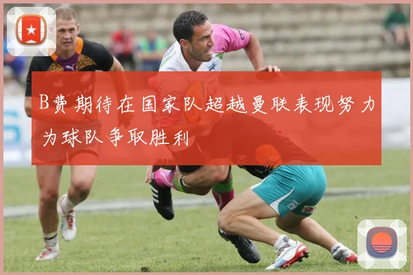 B费期待在国家队超越曼联表现努力为球队争取胜利