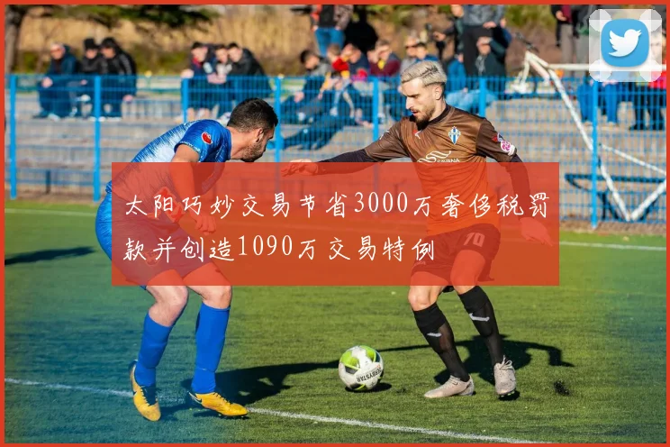 太阳巧妙交易节省3000万奢侈税罚款并创造1090万交易特例