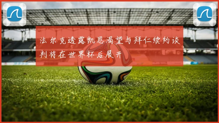法尔克透露凯恩渴望与拜仁续约谈判将在世界杯后展开