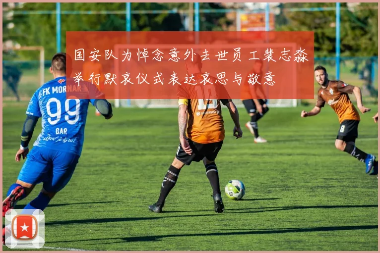 国安队为悼念意外去世员工裴志淼举行默哀仪式表达哀思与敬意