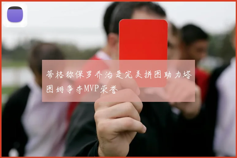 蒂格称保罗乔治是完美拼图助力塔图姆争夺MVP荣誉