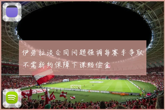 伊劳拉谈合同问题强调每赛季争取不需新约保障下课赔偿金