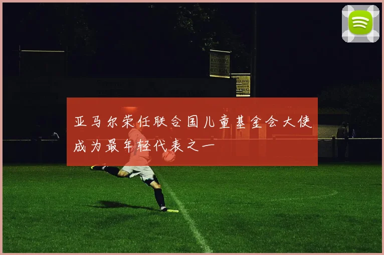 亚马尔荣任联合国儿童基金会大使成为最年轻代表之一