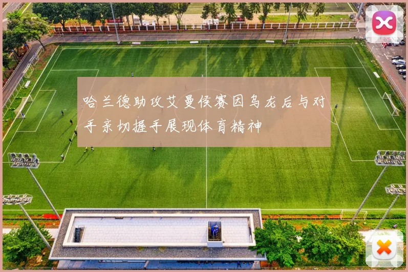 哈兰德助攻艾曼侯赛因乌龙后与对手亲切握手展现体育精神