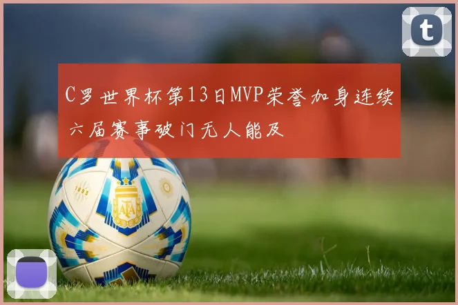 C罗世界杯第13日MVP荣誉加身连续六届赛事破门无人能及
