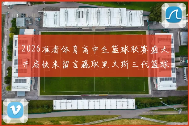 2026准者体育高中生篮球联赛盛大开启快来留言赢取里夫斯三代篮球鞋