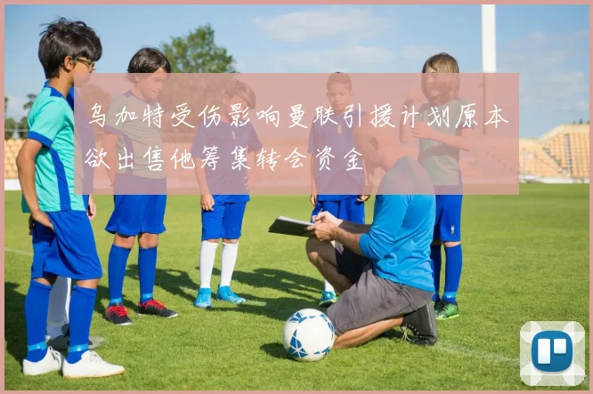 乌加特受伤影响曼联引援计划原本欲出售他筹集转会资金