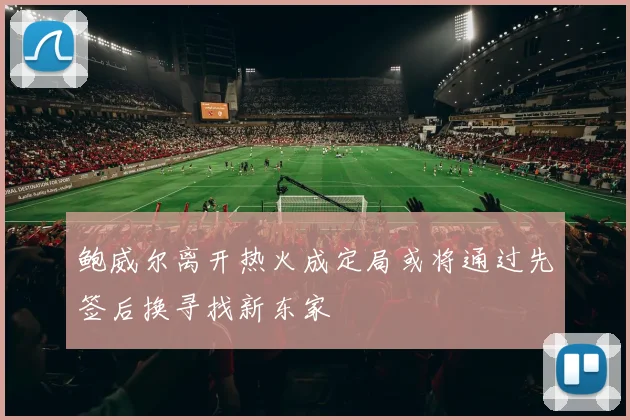 鲍威尔离开热火成定局或将通过先签后换寻找新东家